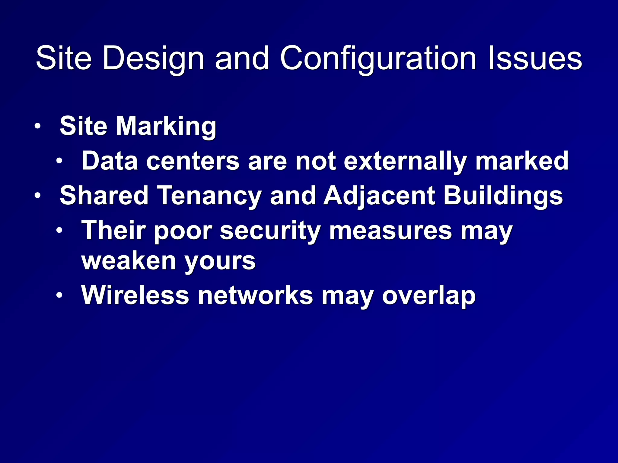 Site Design and Configuration Issues
• Site Marking


• Data centers are not externally marked


• Shared Tenancy and Adjacent Buildings


• Their poor security measures may
weaken yours


• Wireless networks may overlap
 