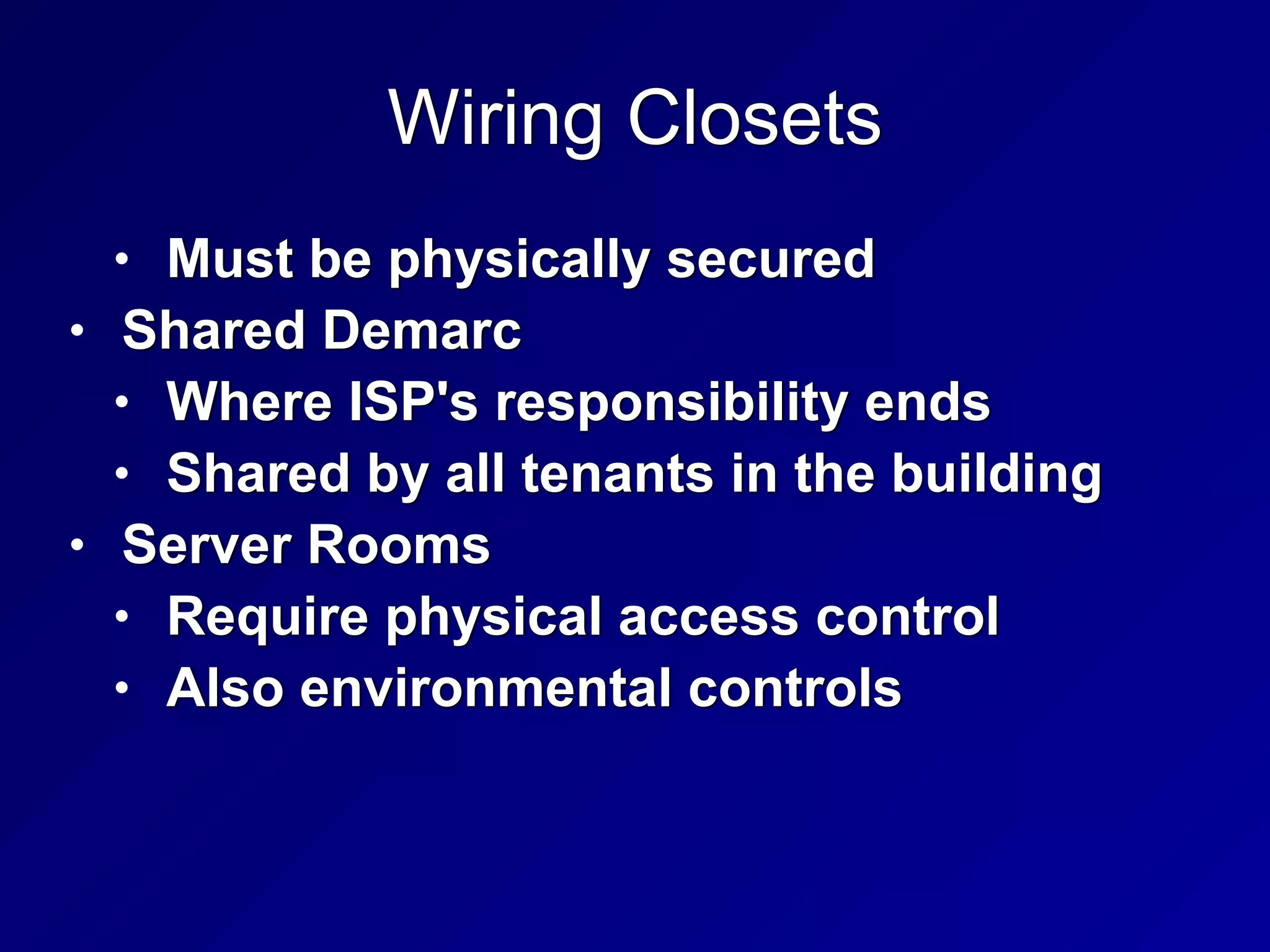 Wiring Closets
• Must be physically secured


• Shared Demarc


• Where ISP's responsibility ends


• Shared by all tenants in the building


• Server Rooms


• Require physical access control


• Also environmental controls
 