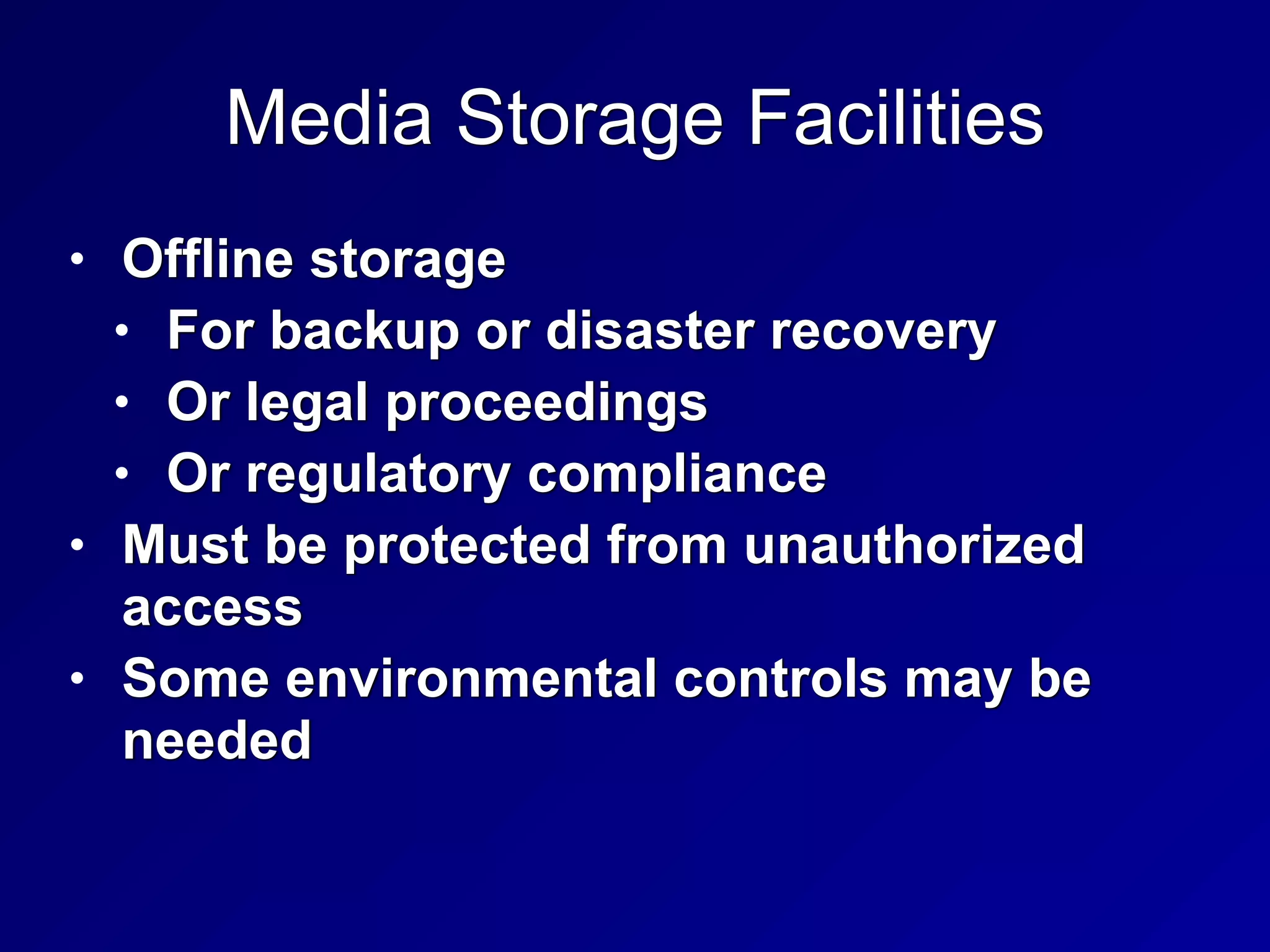 Media Storage Facilities
• Offline storage


• For backup or disaster recovery


• Or legal proceedings


• Or regulatory compliance


• Must be protected from unauthorized
access


• Some environmental controls may be
needed
 