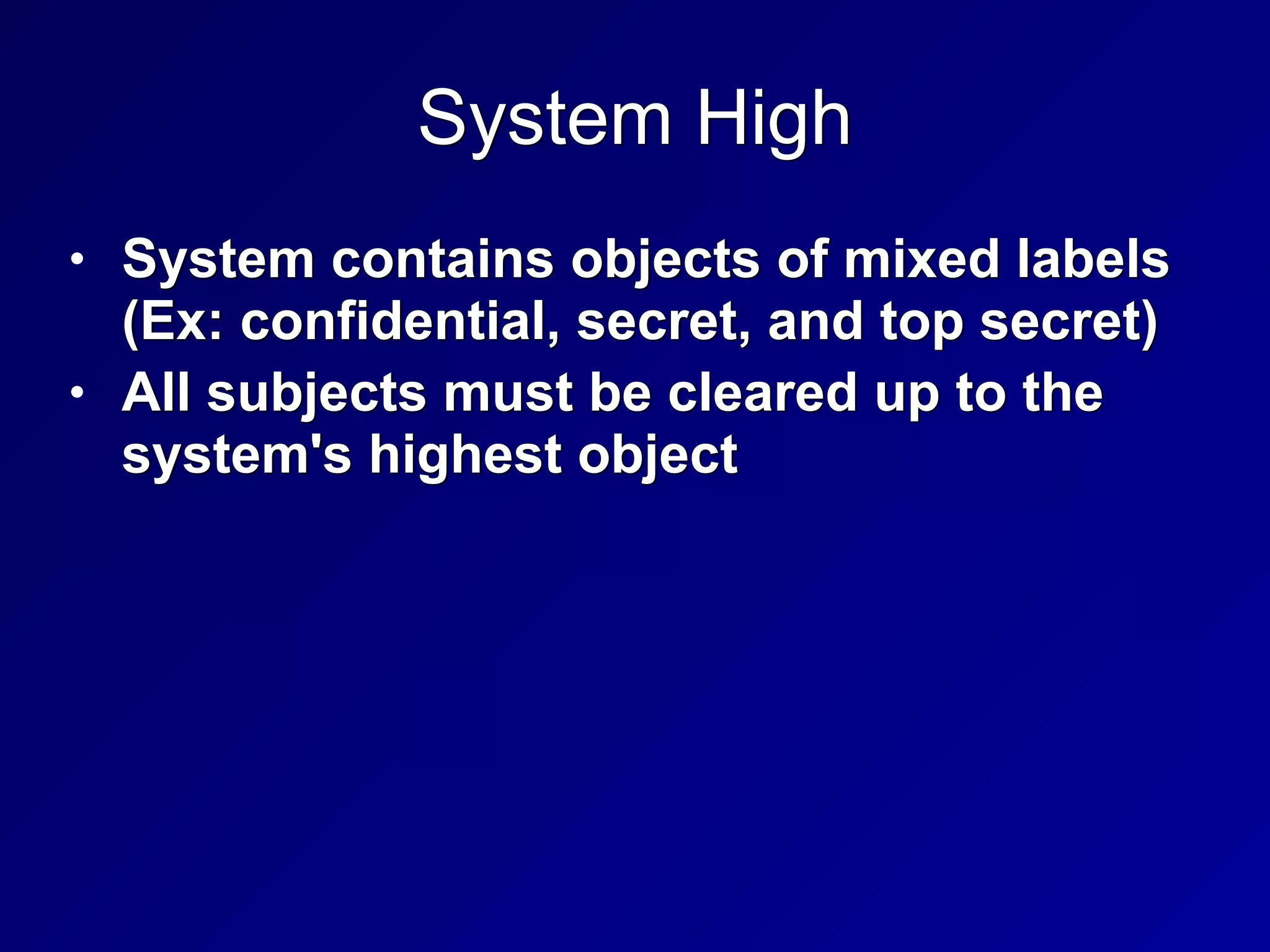 System High
• System contains objects of mixed labels
(Ex: confidential, secret, and top secret)


• All subjects must be cleared up to the
system's highest object
 