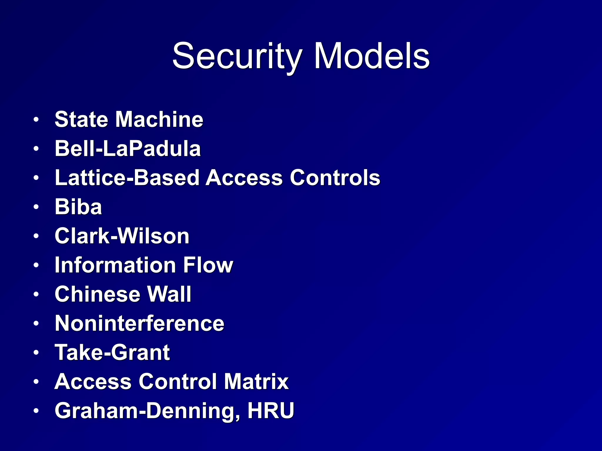 Security Models
• State Machine


• Bell-LaPadula


• Lattice-Based Access Controls


• Biba


• Clark-Wilson


• Information Flow


• Chinese Wall


• Noninterference


• Take-Grant


• Access Control Matrix


• Graham-Denning, HRU
 