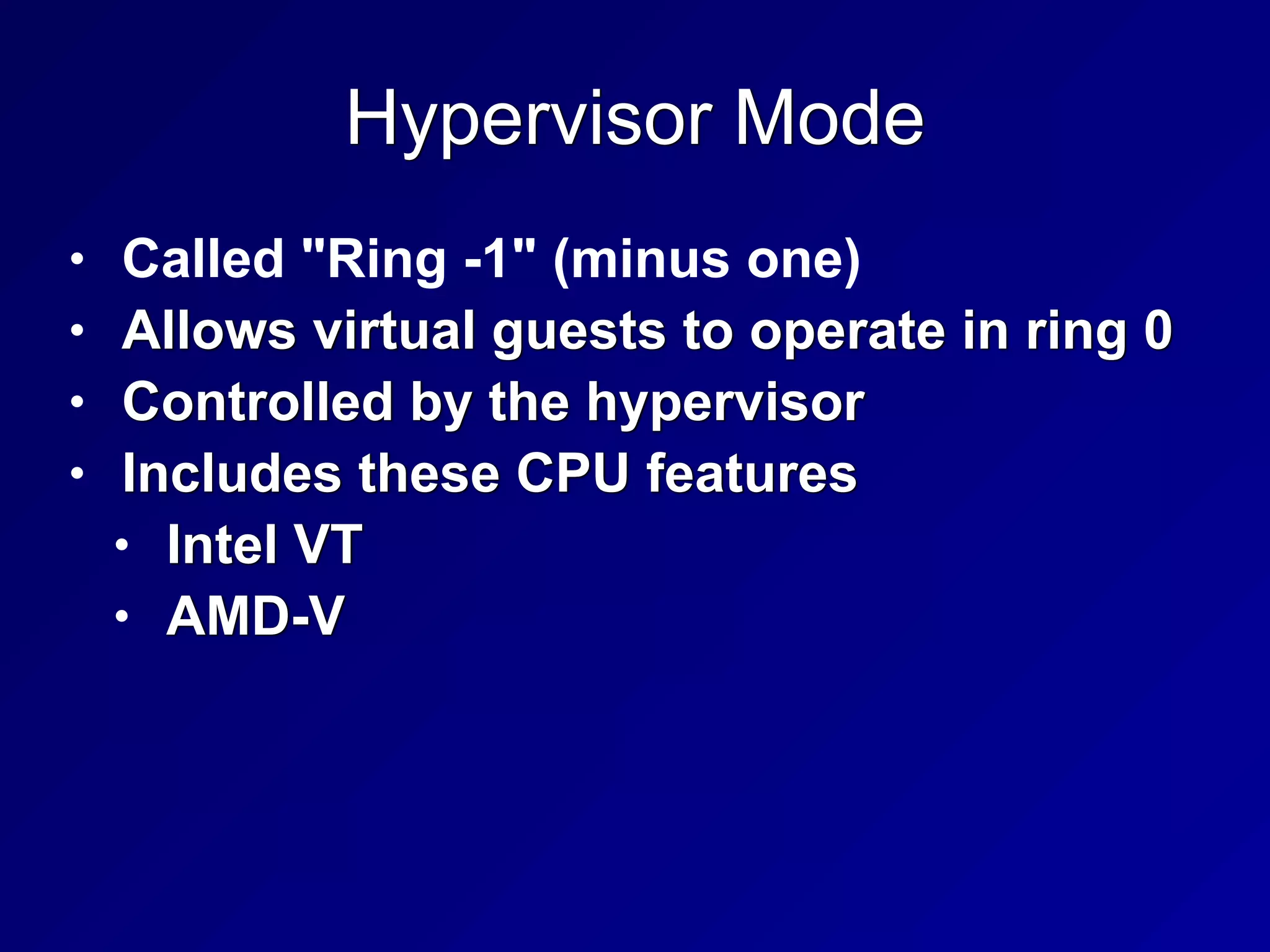 Hypervisor Mode
• Called "Ring -1" (minus one)


• Allows virtual guests to operate in ring 0


• Controlled by the hypervisor


• Includes these CPU features


• Intel VT


• AMD-V
 