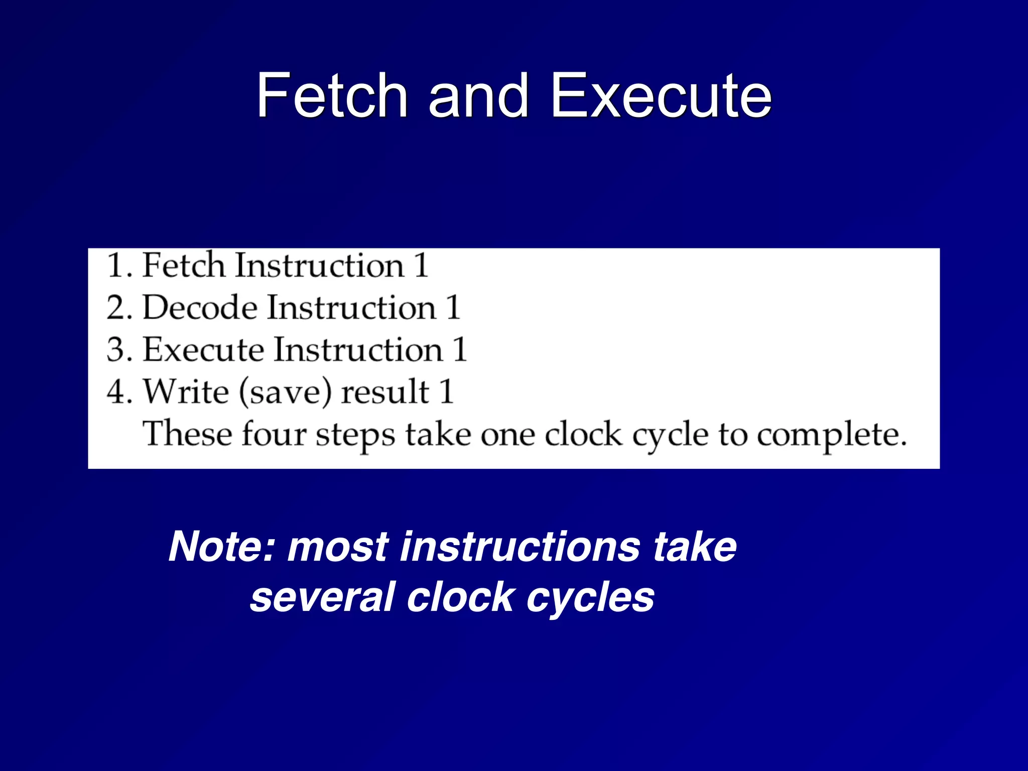 Fetch and Execute
Note: most instructions take
several clock cycles
 