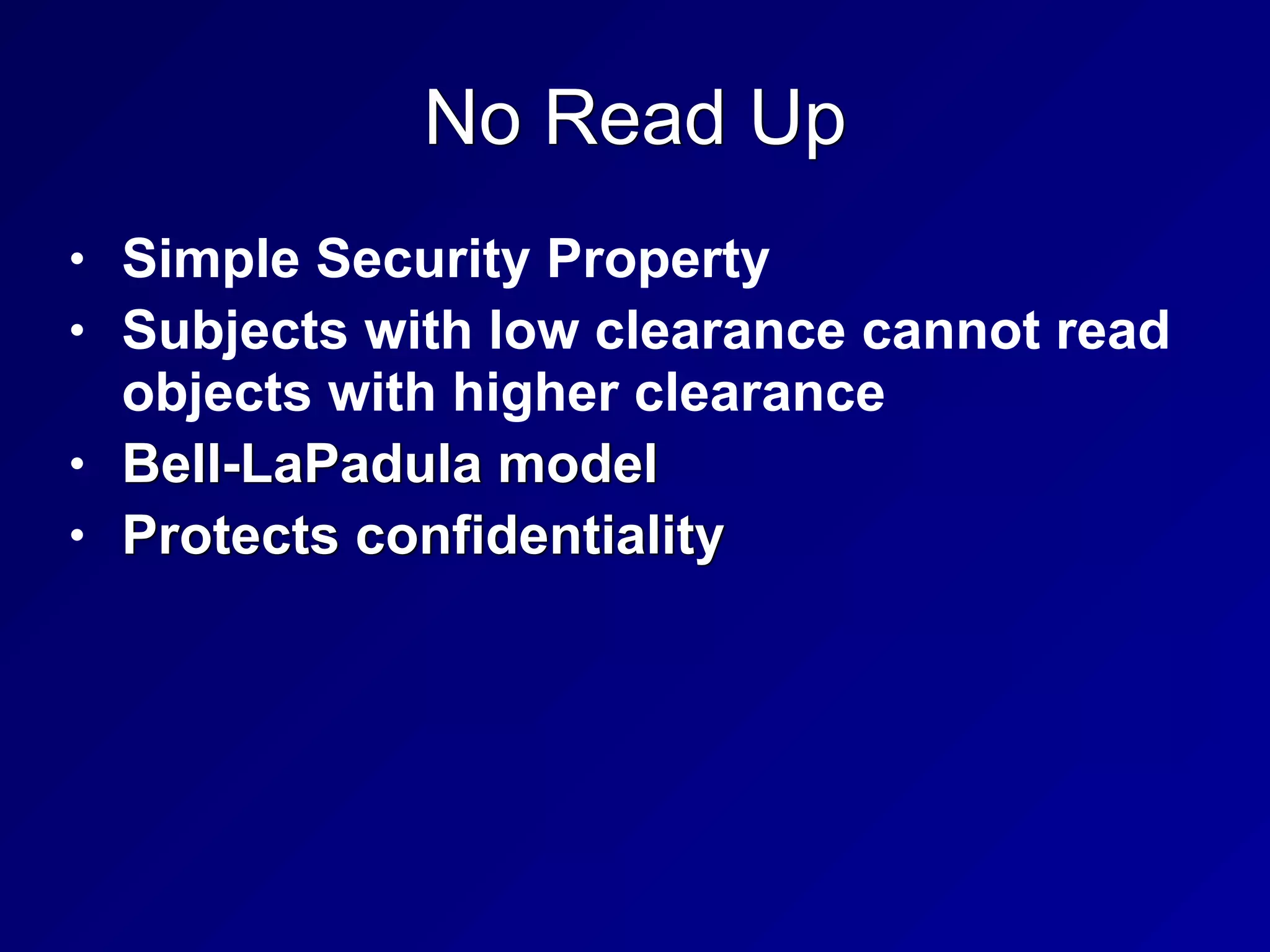No Read Up
• Simple Security Property


• Subjects with low clearance cannot read
objects with higher clearance


• Bell-LaPadula model


• Protects confidentiality
 