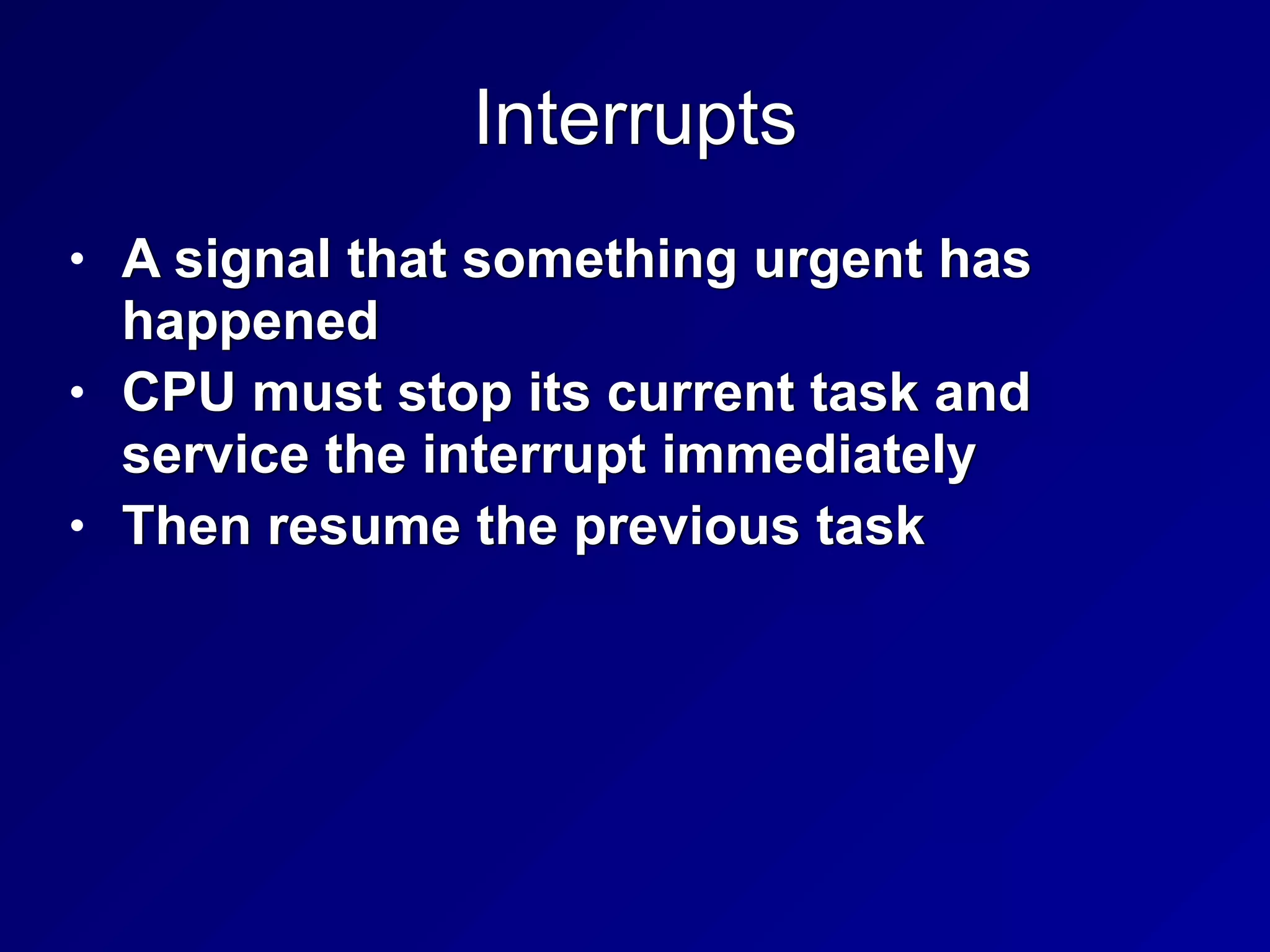 Interrupts
• A signal that something urgent has
happened


• CPU must stop its current task and
service the interrupt immediately


• Then resume the previous task
 