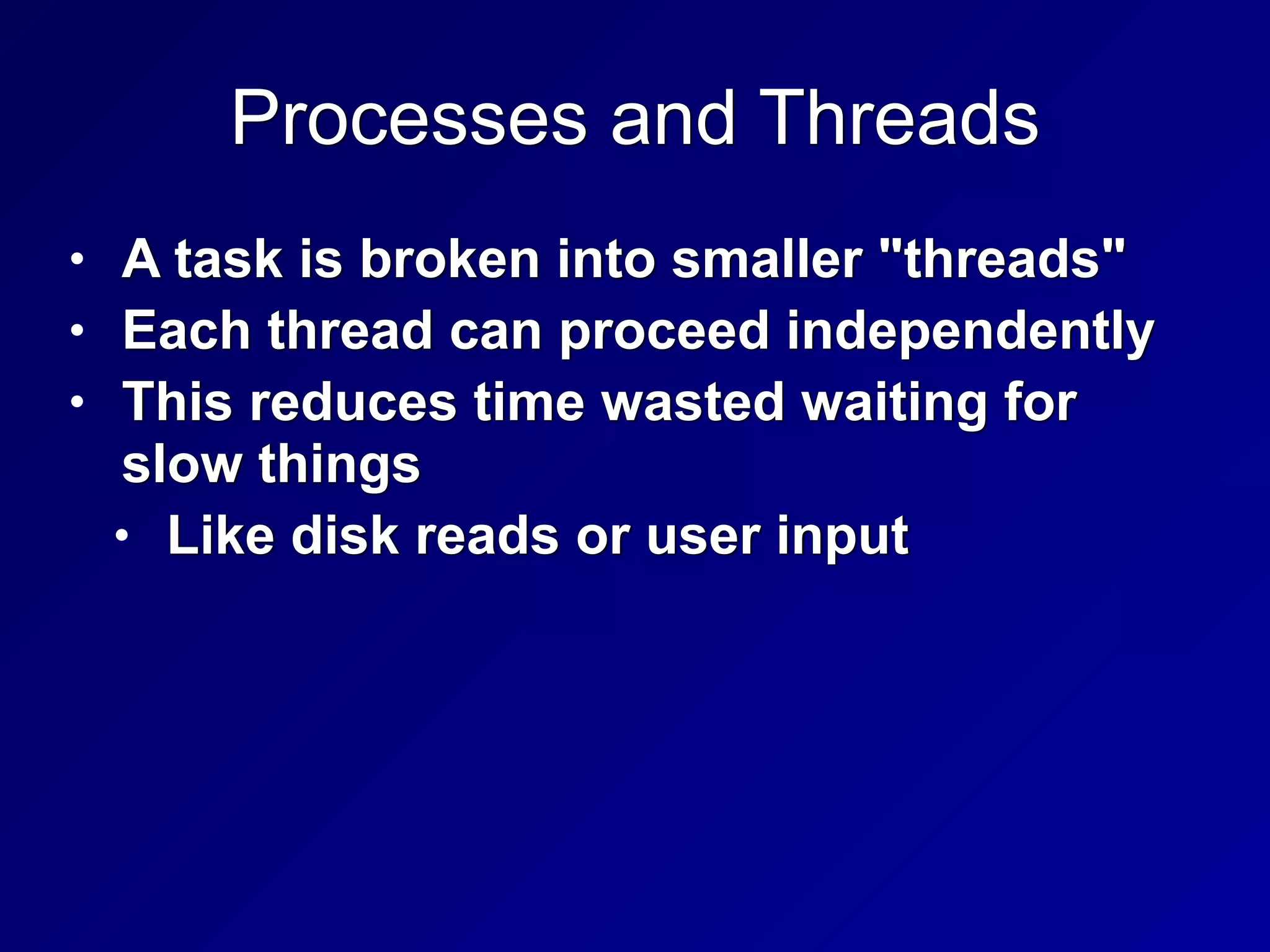 Processes and Threads
• A task is broken into smaller "threads"


• Each thread can proceed independently


• This reduces time wasted waiting for
slow things


• Like disk reads or user input
 