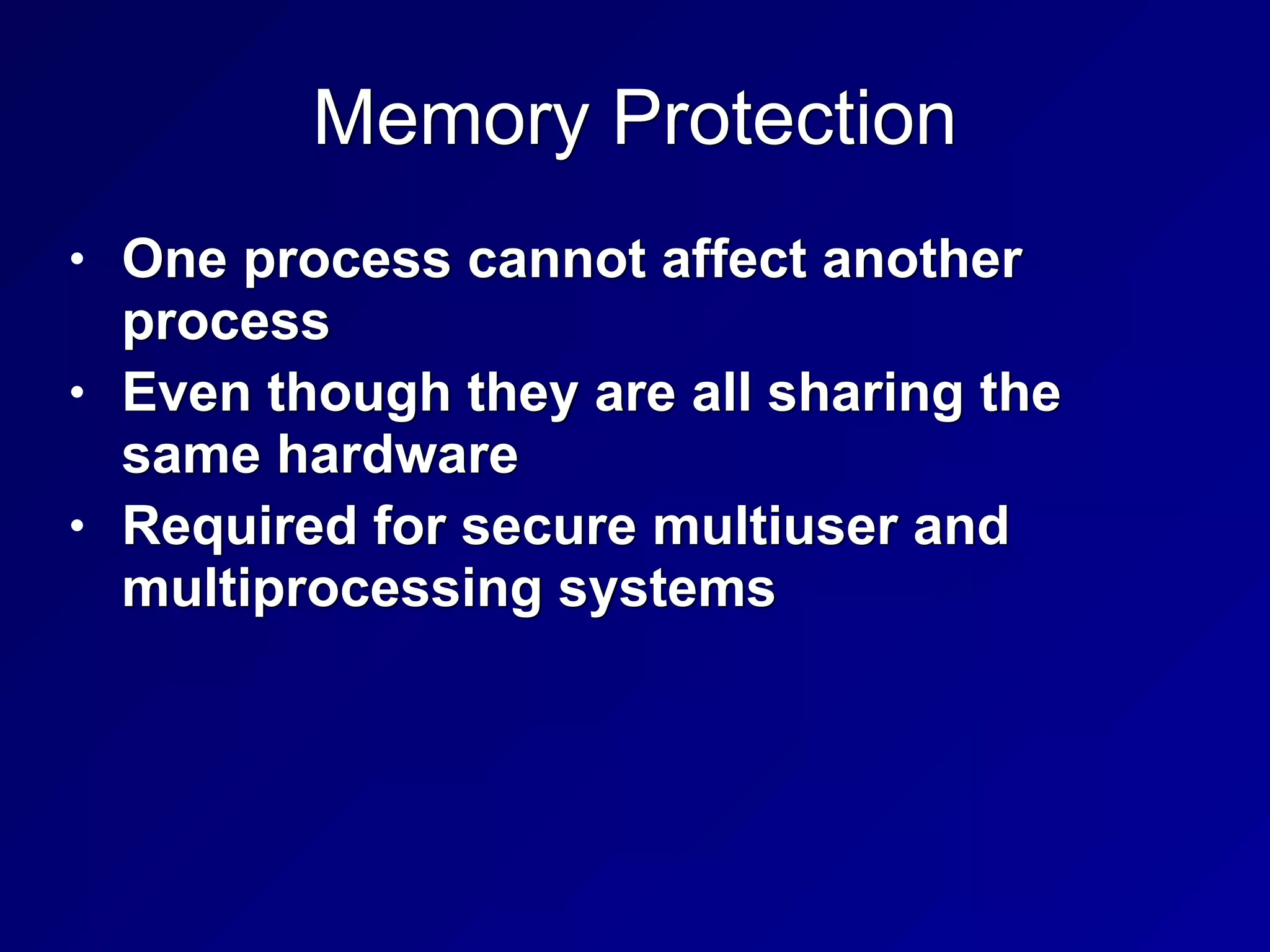 Memory Protection
• One process cannot affect another
process


• Even though they are all sharing the
same hardware


• Required for secure multiuser and
multiprocessing systems
 