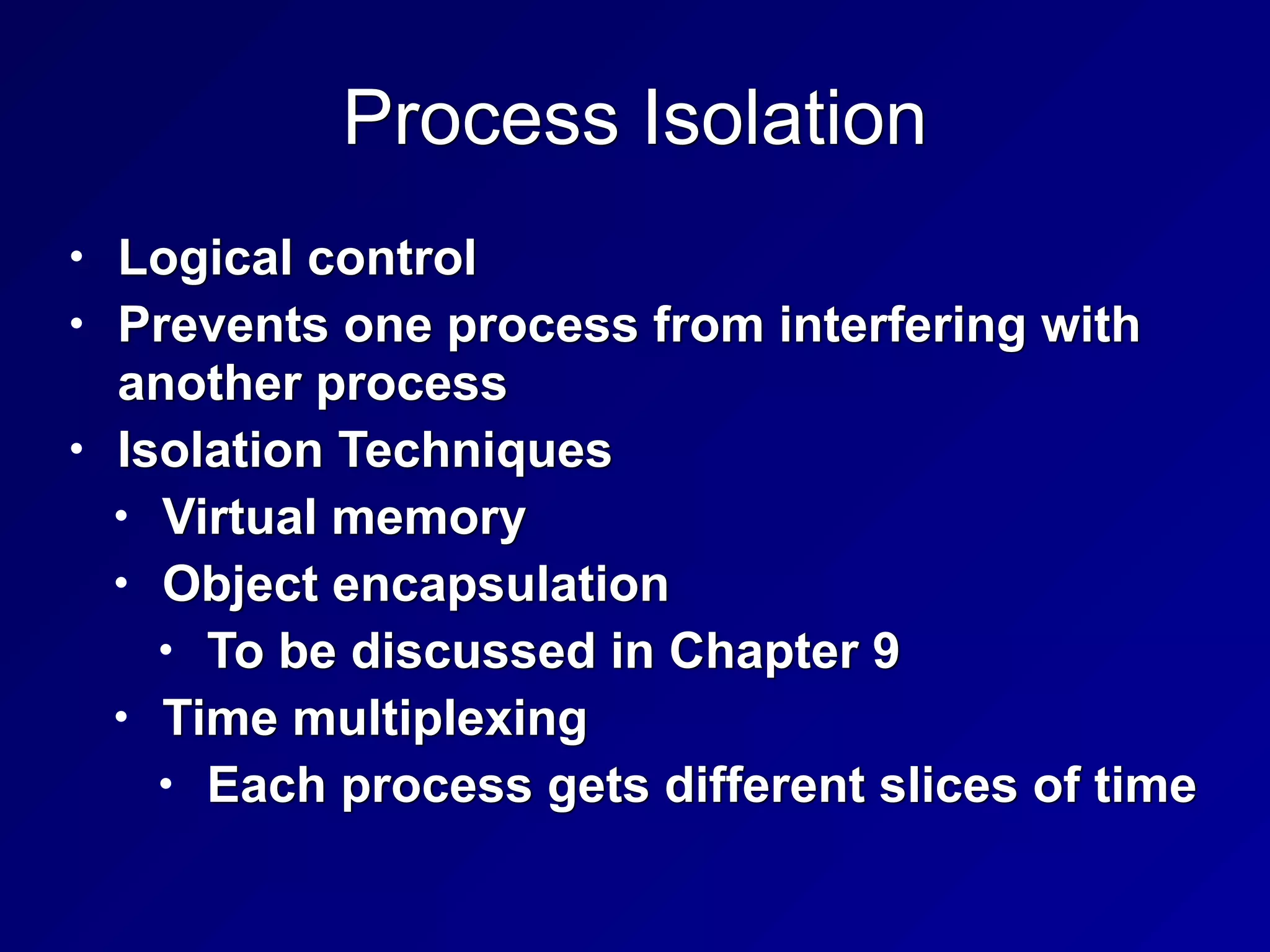 Process Isolation
• Logical control


• Prevents one process from interfering with
another process


• Isolation Techniques


• Virtual memory


• Object encapsulation


• To be discussed in Chapter 9


• Time multiplexing


• Each process gets different slices of time
 