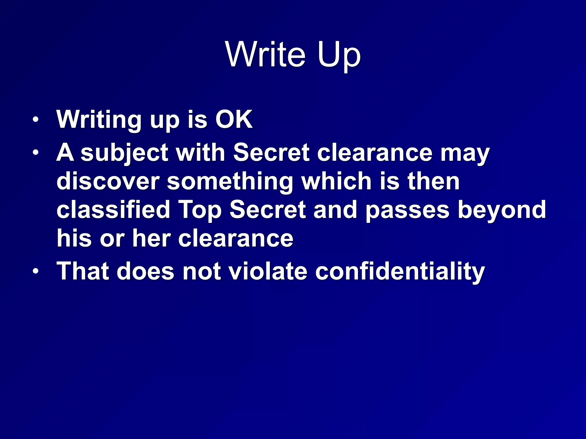 Write Up
• Writing up is OK


• A subject with Secret clearance may
discover something which is then
classified Top Secret and passes beyond
his or her clearance


• That does not violate confidentiality
 