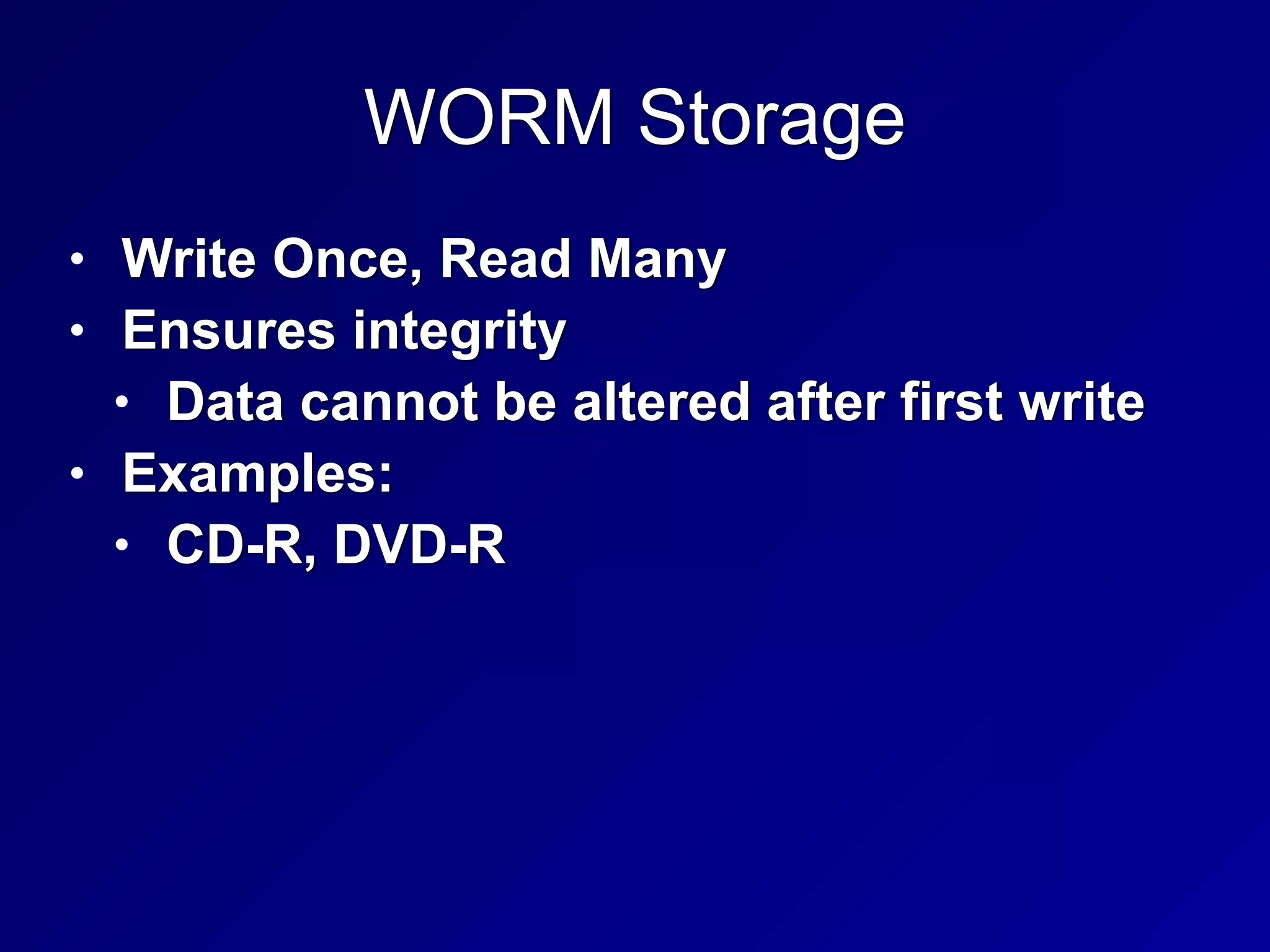 WORM Storage
• Write Once, Read Many


• Ensures integrity


• Data cannot be altered after first write


• Examples:


• CD-R, DVD-R
 