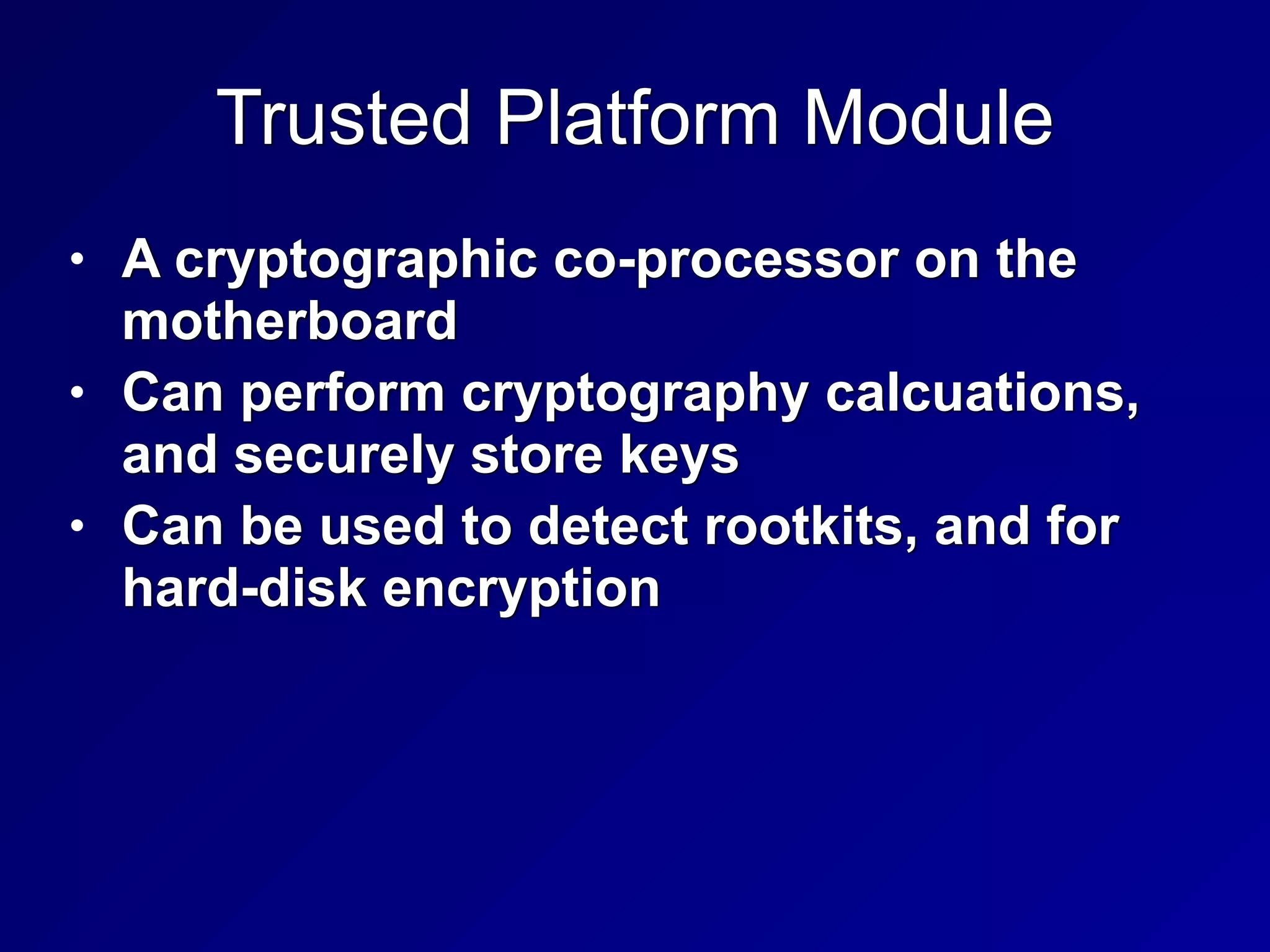 Trusted Platform Module
• A cryptographic co-processor on the
motherboard


• Can perform cryptography calcuations,
and securely store keys


• Can be used to detect rootkits, and for
hard-disk encryption
 