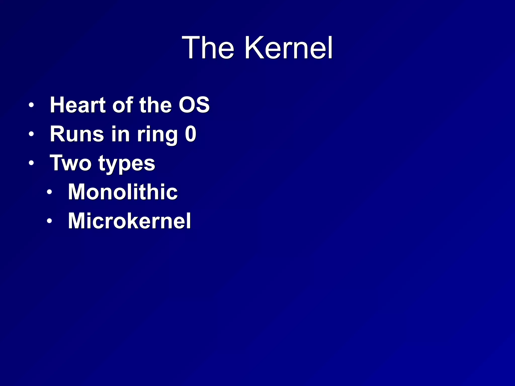 The Kernel
• Heart of the OS


• Runs in ring 0


• Two types


• Monolithic


• Microkernel
 