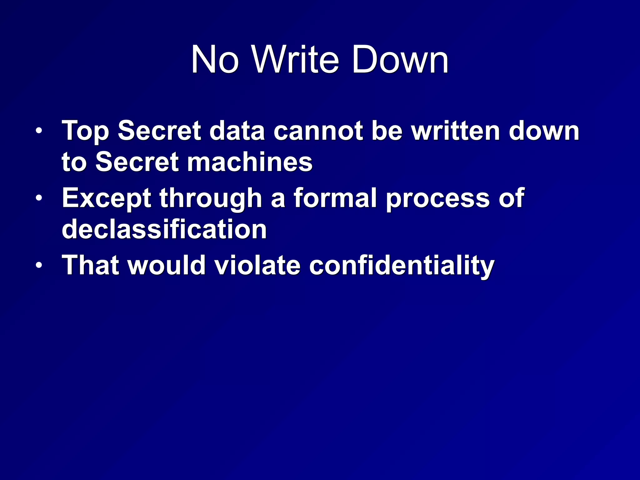 No Write Down
• Top Secret data cannot be written down
to Secret machines


• Except through a formal process of
declassification


• That would violate confidentiality
 
