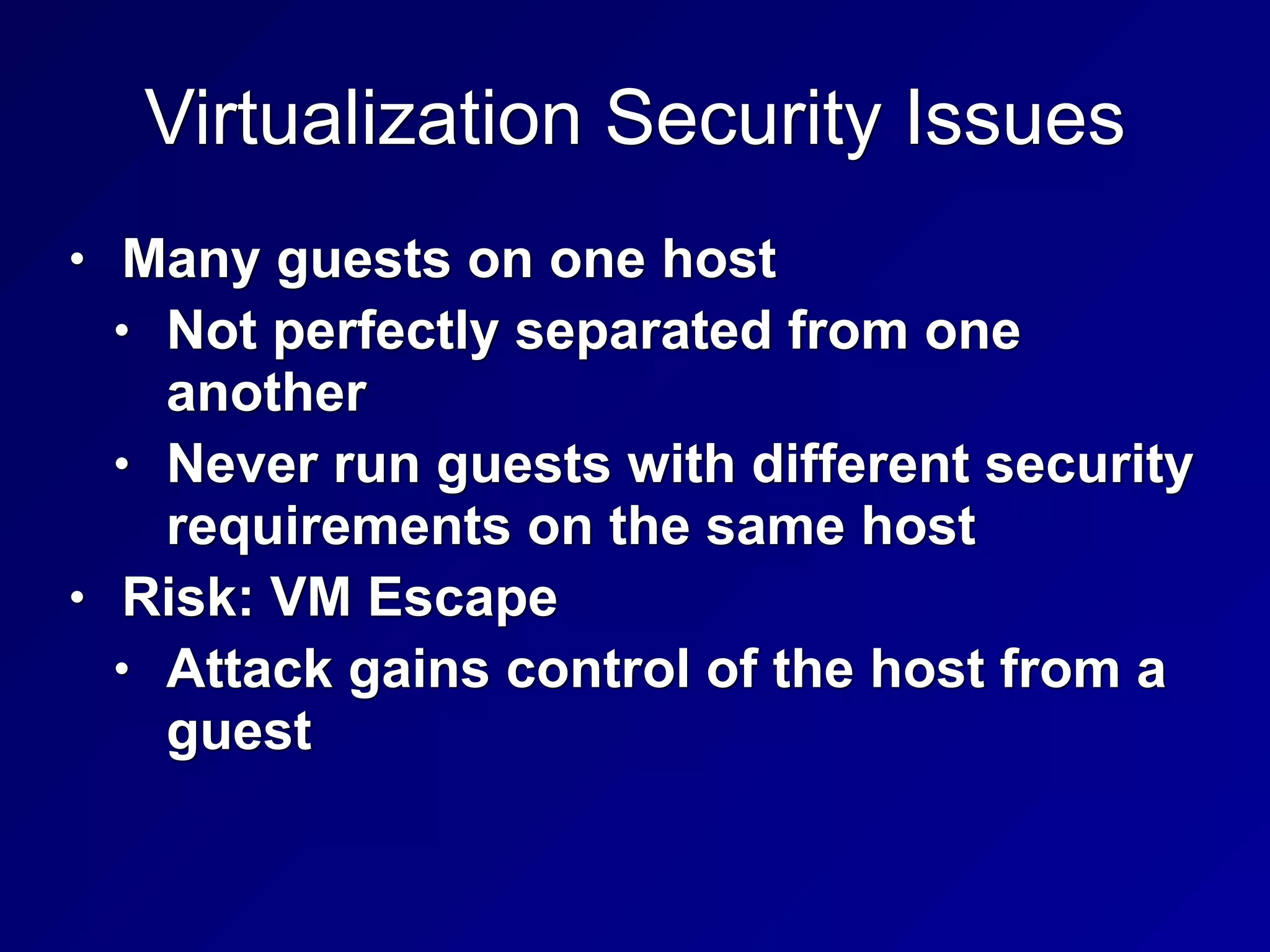 Virtualization Security Issues
• Many guests on one host


• Not perfectly separated from one
another


• Never run guests with different security
requirements on the same host


• Risk: VM Escape


• Attack gains control of the host from a
guest
 