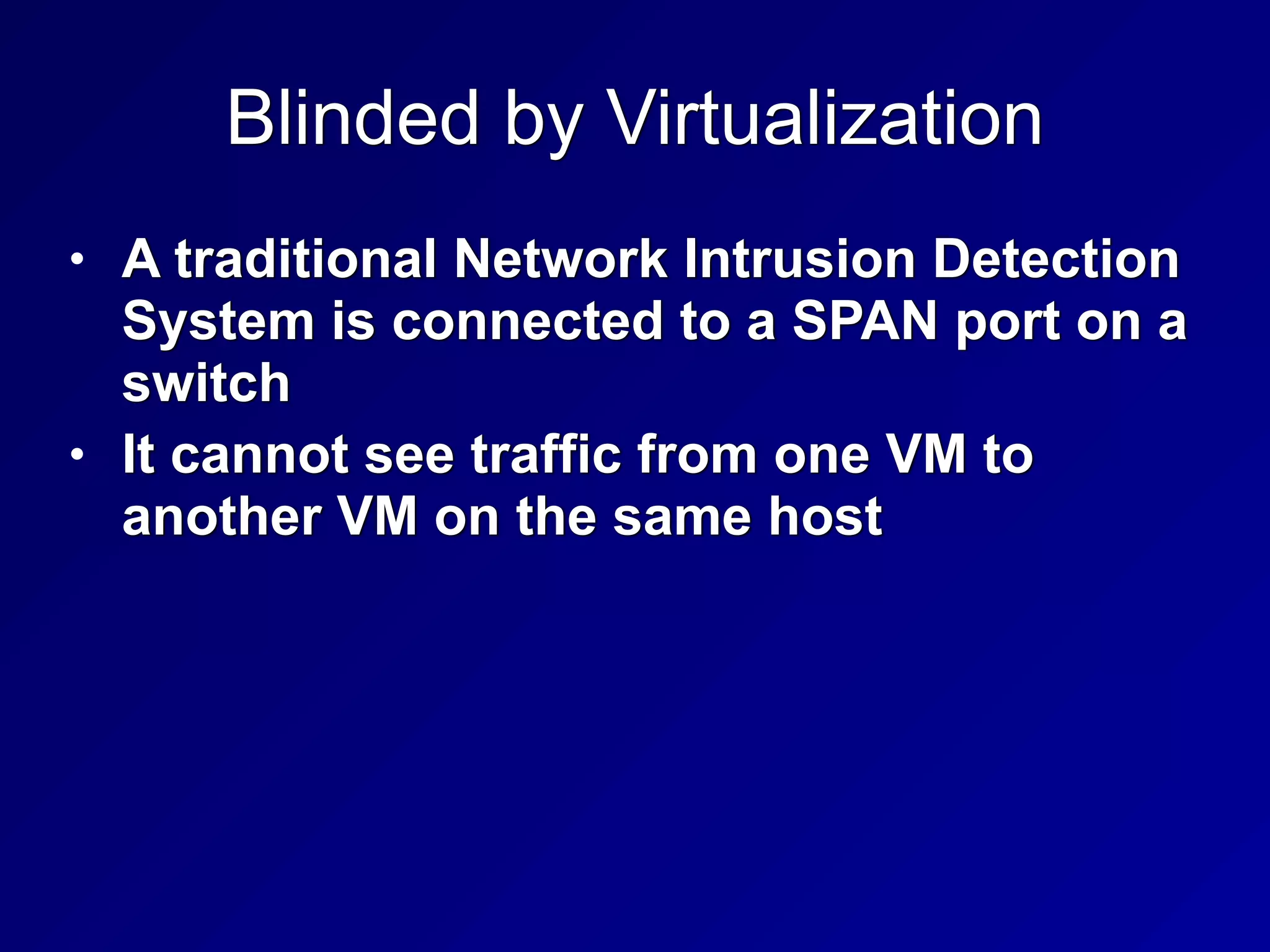 Blinded by Virtualization
• A traditional Network Intrusion Detection
System is connected to a SPAN port on a
switch


• It cannot see traffic from one VM to
another VM on the same host
 