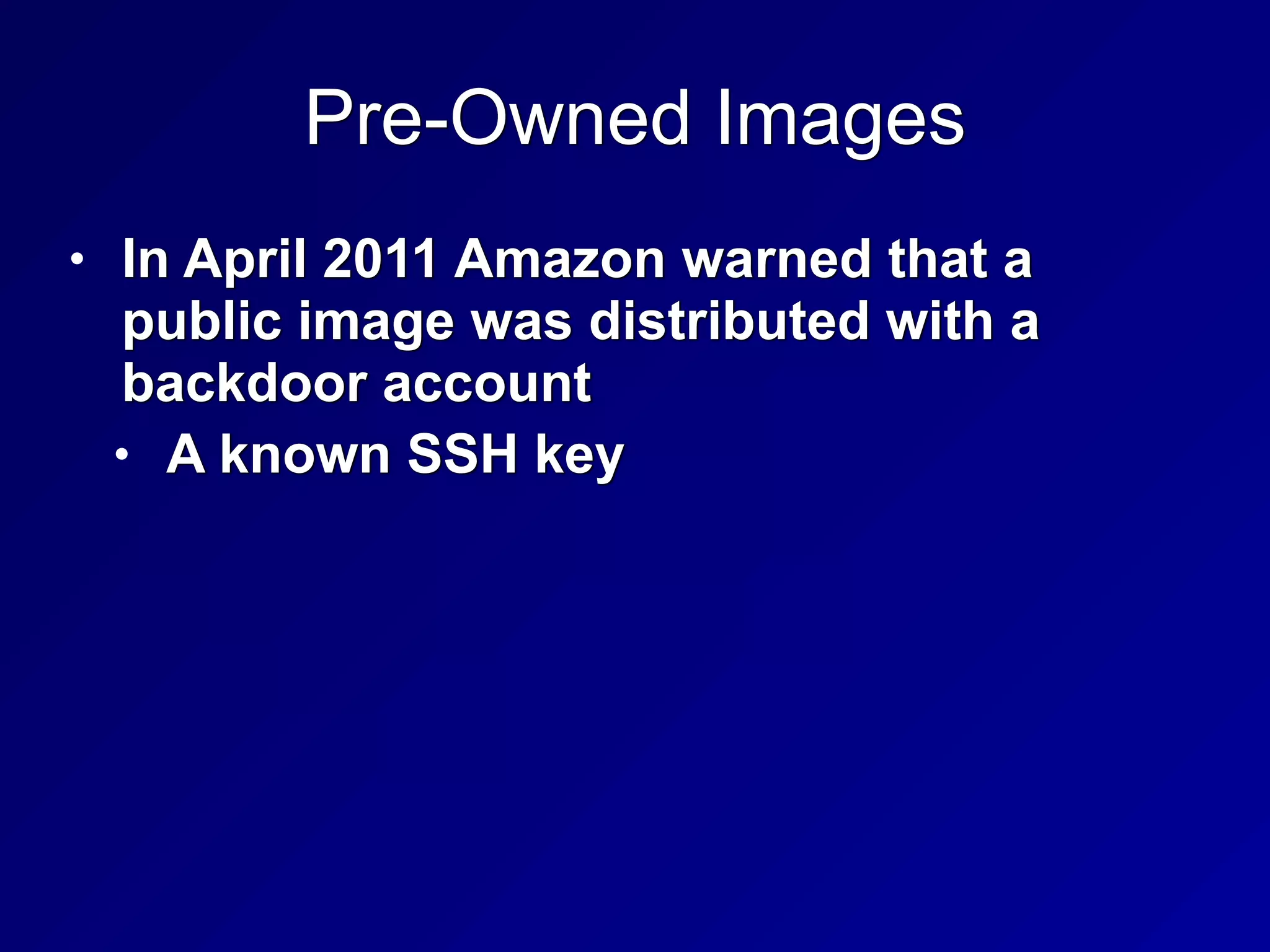 Pre-Owned Images
• In April 2011 Amazon warned that a
public image was distributed with a
backdoor account


• A known SSH key
 
