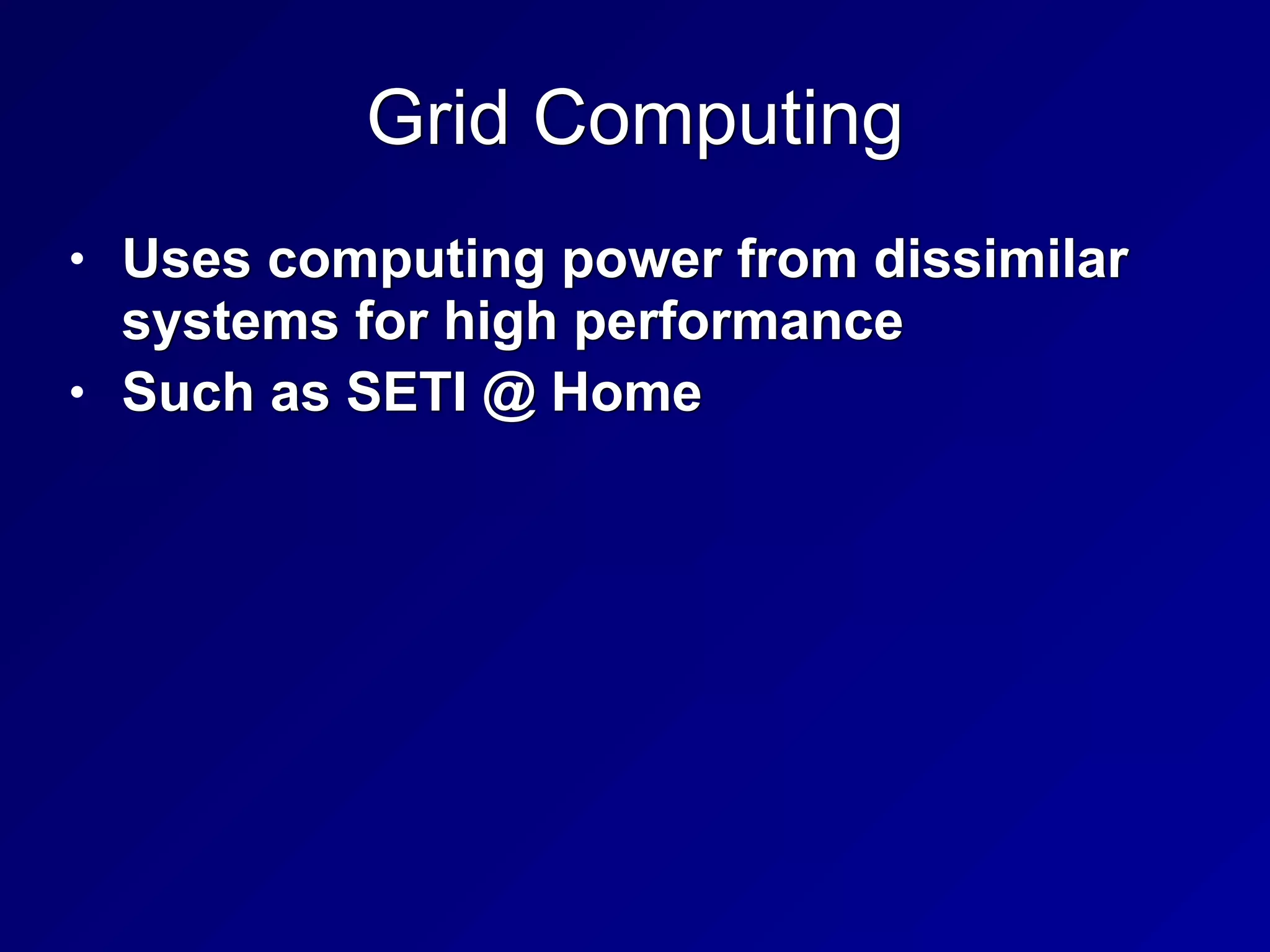 Grid Computing
• Uses computing power from dissimilar
systems for high performance


• Such as SETI @ Home
 