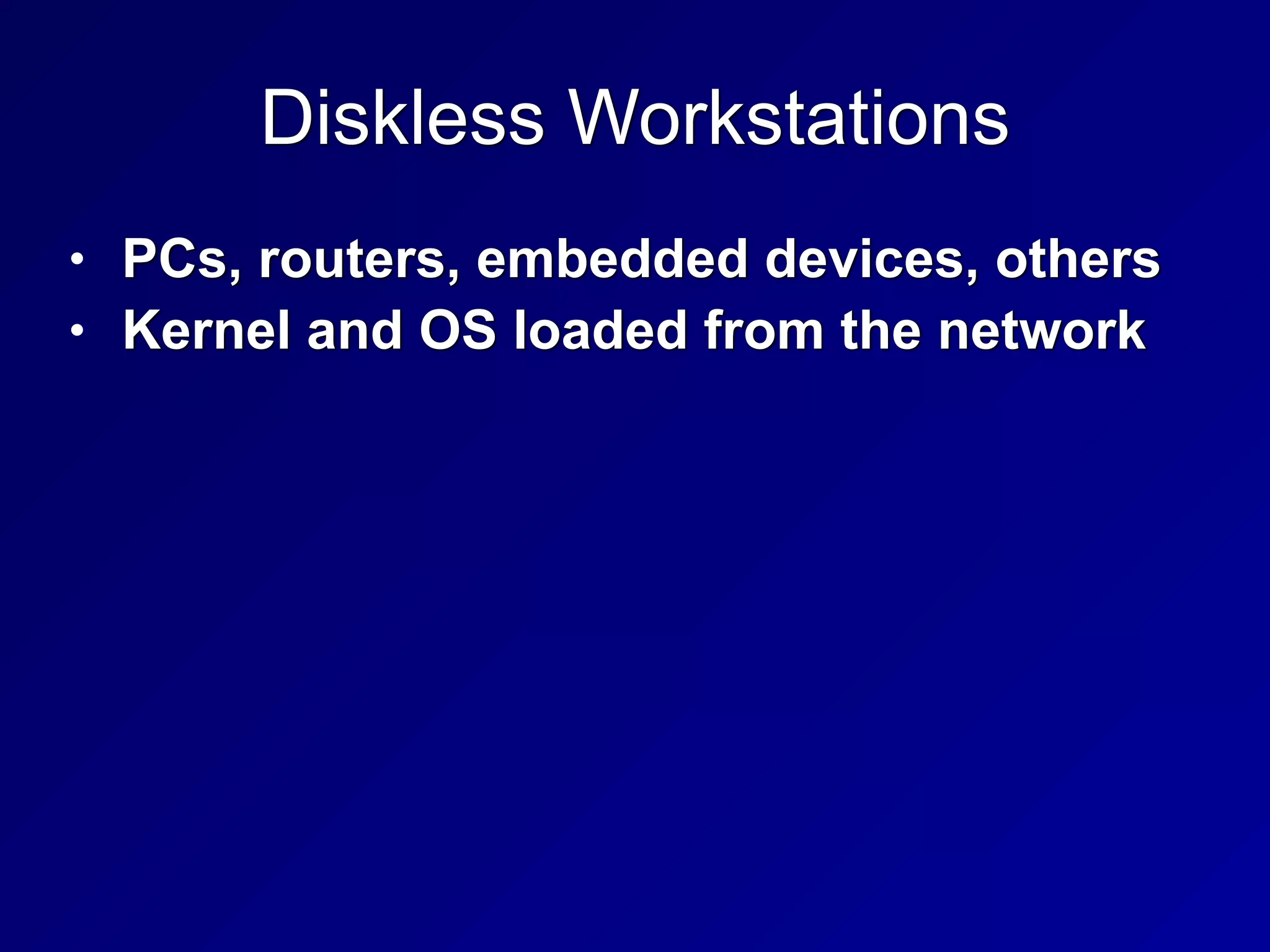 Diskless Workstations
• PCs, routers, embedded devices, others


• Kernel and OS loaded from the network
 