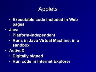 Applets
• Executable code included in Web
pages


• Java


• Platform-independent


• Runs in Java Virtual Machine, in a
sandbox


• ActiveX


• Digitally signed


• Run code in Internet Explorer
 