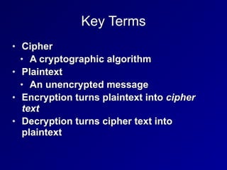 Key Terms
• Cipher


• A cryptographic algorithm


• Plaintext


• An unencrypted message


• Encryption turns plaintext into cipher
text


• Decryption turns cipher text into
plaintext
 