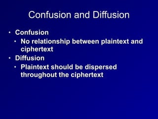 Confusion and Diffusion
• Confusion


• No relationship between plaintext and
ciphertext


• Diffusion


• Plaintext should be dispersed
throughout the ciphertext
 