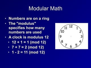 Modular Math
• Numbers are on a ring


• The "modulus"
specifies how many
numbers are used


• A clock is modulus 12


• 12 + 1 = 1 (mod 12)


• 7 + 7 = 2 (mod 12)


• 1 - 2 = 11 (mod 12)
 
