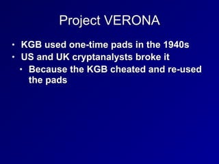 Project VERONA
• KGB used one-time pads in the 1940s


• US and UK cryptanalysts broke it


• Because the KGB cheated and re-used
the pads
 