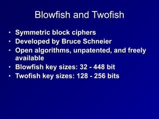 Blowfish and Twofish
• Symmetric block ciphers


• Developed by Bruce Schneier


• Open algorithms, unpatented, and freely
available


• Blowfish key sizes: 32 - 448 bit


• Twofish key sizes: 128 - 256 bits
 