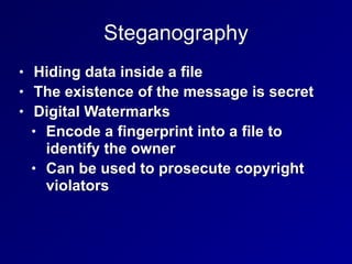 Steganography
• Hiding data inside a file


• The existence of the message is secret


• Digital Watermarks


• Encode a fingerprint into a file to
identify the owner


• Can be used to prosecute copyright
violators
 