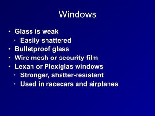 Windows
• Glass is weak


• Easily shattered


• Bulletproof glass


• Wire mesh or security film


• Lexan or Plexiglas windows


• Stronger, shatter-resistant


• Used in racecars and airplanes
 