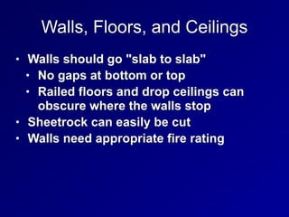 Walls, Floors, and Ceilings
• Walls should go "slab to slab"


• No gaps at bottom or top


• Railed floors and drop ceilings can
obscure where the walls stop


• Sheetrock can easily be cut


• Walls need appropriate fire rating
 