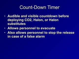 Count-Down Timer
• Audible and visible countdown before
deploying CO2, Halon, or Halon
substitutes


• Allows personnel to evacuate


• Also allows personnel to stop the release
in case of a false alarm
 