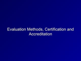 Evaluation Methods, Certification and
Accreditation
 