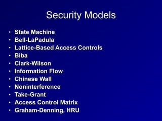 Security Models
• State Machine


• Bell-LaPadula


• Lattice-Based Access Controls


• Biba


• Clark-Wilson


• Information Flow


• Chinese Wall


• Noninterference


• Take-Grant


• Access Control Matrix


• Graham-Denning, HRU
 