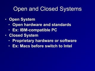 Open and Closed Systems
• Open System


• Open hardware and standards


• Ex: IBM-compatible PC


• Closed System


• Proprietary hardware or software


• Ex: Macs before switch to Intel
 