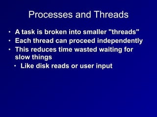 Processes and Threads
• A task is broken into smaller "threads"


• Each thread can proceed independently


• This reduces time wasted waiting for
slow things


• Like disk reads or user input
 