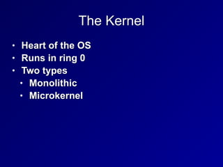 The Kernel
• Heart of the OS


• Runs in ring 0


• Two types


• Monolithic


• Microkernel
 