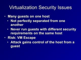 Virtualization Security Issues
• Many guests on one host


• Not perfectly separated from one
another


• Never run guests with different security
requirements on the same host


• Risk: VM Escape


• Attack gains control of the host from a
guest
 