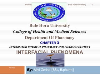 Bule Hora University
College of Health and Medical Sciences
Department Of Pharmacy
CHAPTER 3
INTEGRATED PHYSICAL PHARMACY AND PHARMACEUTICS I
INTERFACIAL PHENOMENA
By: Aliyi Gerina [BSc, B.pharm]
4/5/2022
Interfacial Phenomena by Aliyi Gerina Bule Hora University 1
 