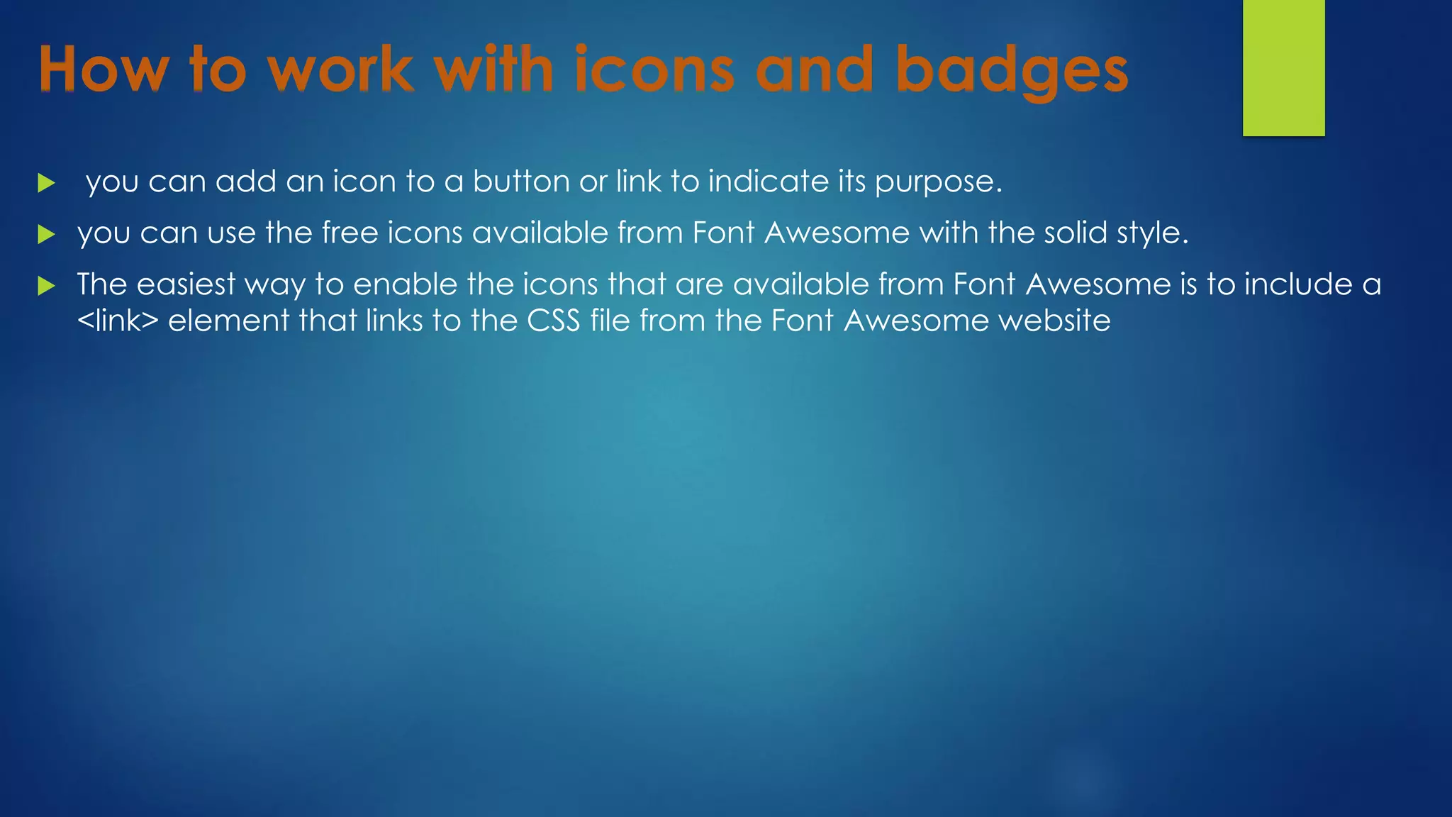 How to work with icons and badges
 you can add an icon to a button or link to indicate its purpose.
 you can use the free icons available from Font Awesome with the solid style.
 The easiest way to enable the icons that are available from Font Awesome is to include a
<link> element that links to the CSS file from the Font Awesome website
 