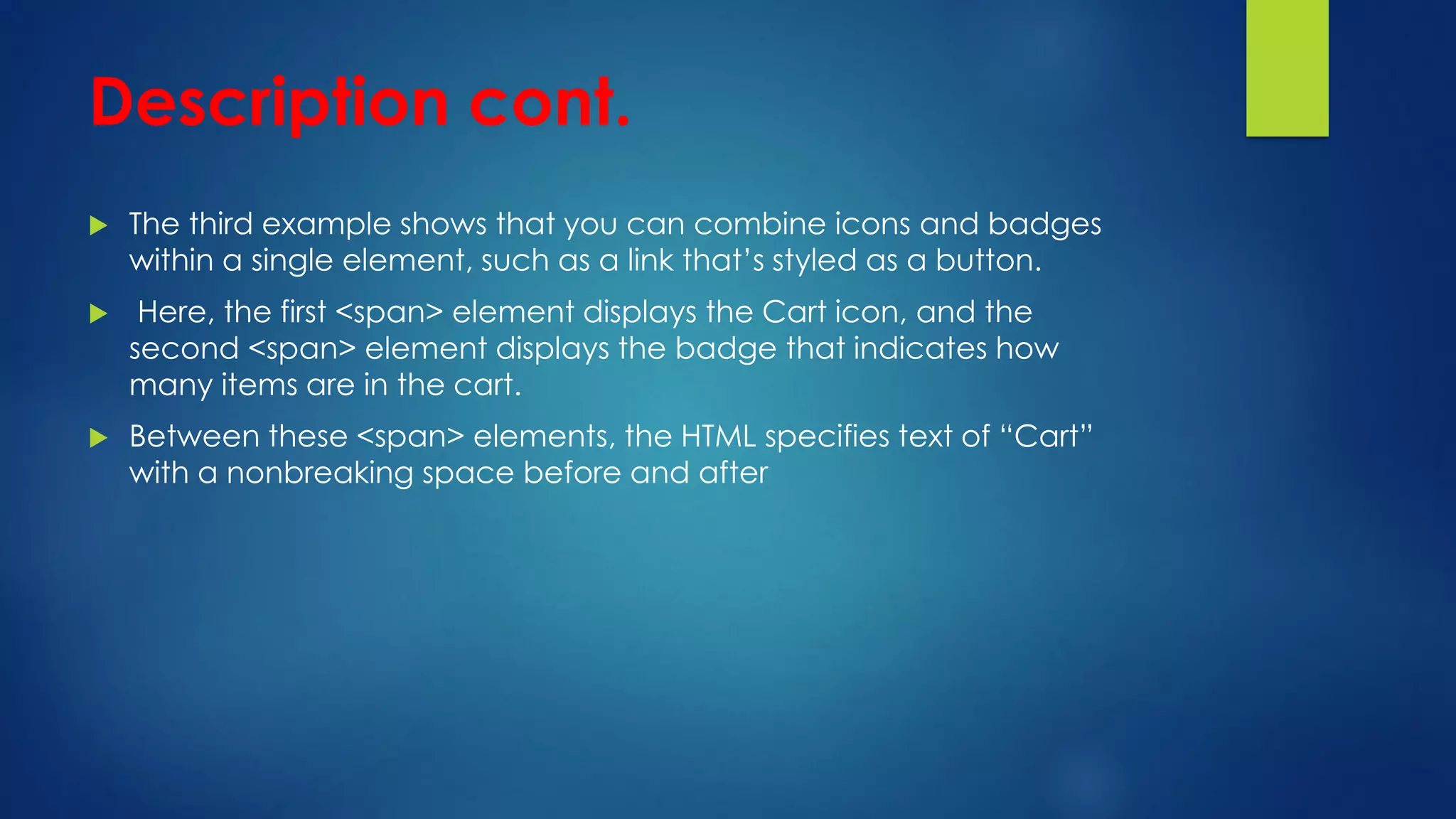 Description cont.
 The third example shows that you can combine icons and badges
within a single element, such as a link that’s styled as a button.
 Here, the first <span> element displays the Cart icon, and the
second <span> element displays the badge that indicates how
many items are in the cart.
 Between these <span> elements, the HTML specifies text of “Cart”
with a nonbreaking space before and after
 