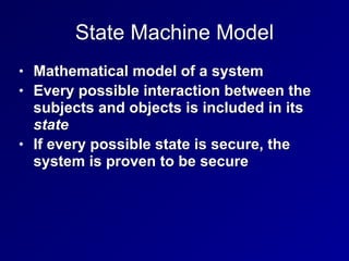 State Machine Model
• Mathematical model of a system


• Every possible interaction between the
subjects and objects is included in its
state


• If every possible state is secure, the
system is proven to be secure
 