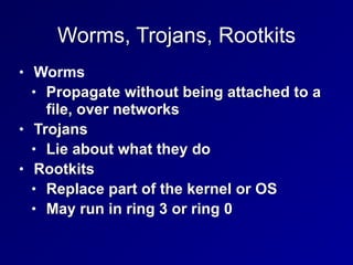 Worms, Trojans, Rootkits
• Worms


• Propagate without being attached to a
file, over networks


• Trojans


• Lie about what they do


• Rootkits


• Replace part of the kernel or OS


• May run in ring 3 or ring 0
 