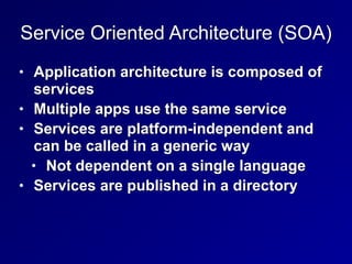 Service Oriented Architecture (SOA)
• Application architecture is composed of
services


• Multiple apps use the same service


• Services are platform-independent and
can be called in a generic way


• Not dependent on a single language


• Services are published in a directory
 