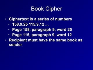 Book Cipher
• Ciphertext is a series of numbers


• 158.9.25 115.9.12 ...


• Page 158, paragraph 9, word 25


• Page 115, paragraph 9, word 12


• Recipient must have the same book as
sender
 