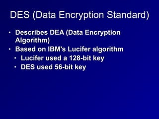 DES (Data Encryption Standard)
• Describes DEA (Data Encryption
Algorithm)


• Based on IBM's Lucifer algorithm


• Lucifer used a 128-bit key


• DES used 56-bit key
 