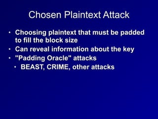 Chosen Plaintext Attack
• Choosing plaintext that must be padded
to fill the block size


• Can reveal information about the key


• "Padding Oracle" attacks


• BEAST, CRIME, other attacks
 