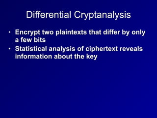 Differential Cryptanalysis
• Encrypt two plaintexts that differ by only
a few bits


• Statistical analysis of ciphertext reveals
information about the key
 