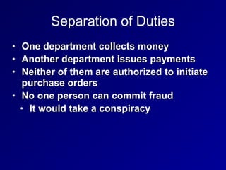 Separation of Duties
• One department collects money


• Another department issues payments


• Neither of them are authorized to initiate
purchase orders


• No one person can commit fraud


• It would take a conspiracy
 