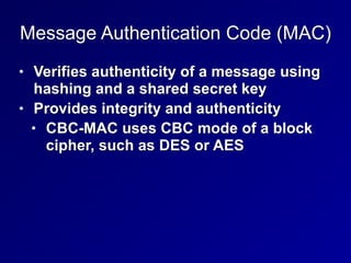 Message Authentication Code (MAC)
• Verifies authenticity of a message using
hashing and a shared secret key


• Provides integrity and authenticity


• CBC-MAC uses CBC mode of a block
cipher, such as DES or AES
 